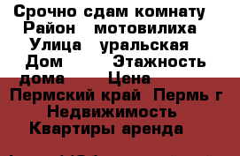 Срочно сдам комнату › Район ­ мотовилиха › Улица ­ уральская › Дом ­ 86 › Этажность дома ­ 5 › Цена ­ 8 000 - Пермский край, Пермь г. Недвижимость » Квартиры аренда   